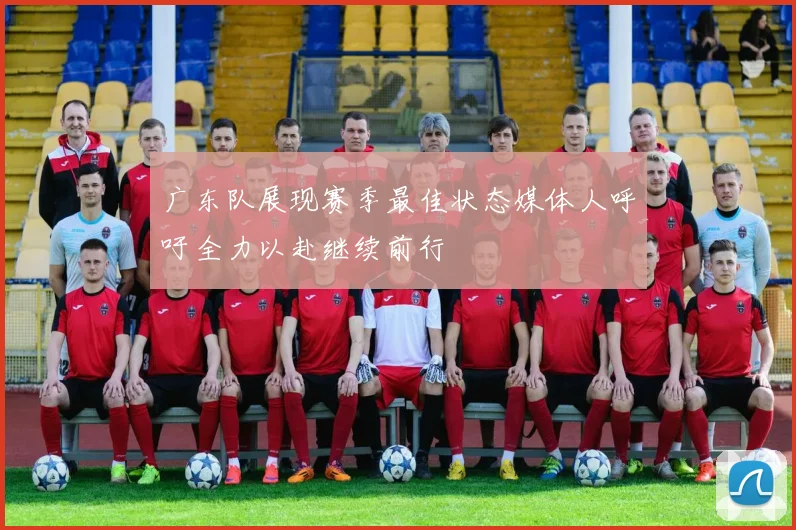 广东队展现赛季最佳状态媒体人呼吁全力以赴继续前行