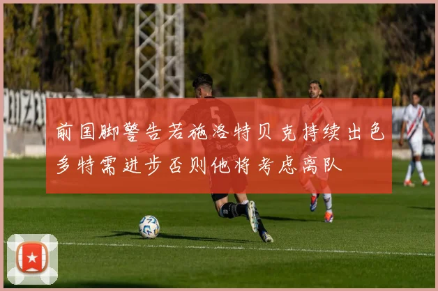 前国脚警告若施洛特贝克持续出色多特需进步否则他将考虑离队