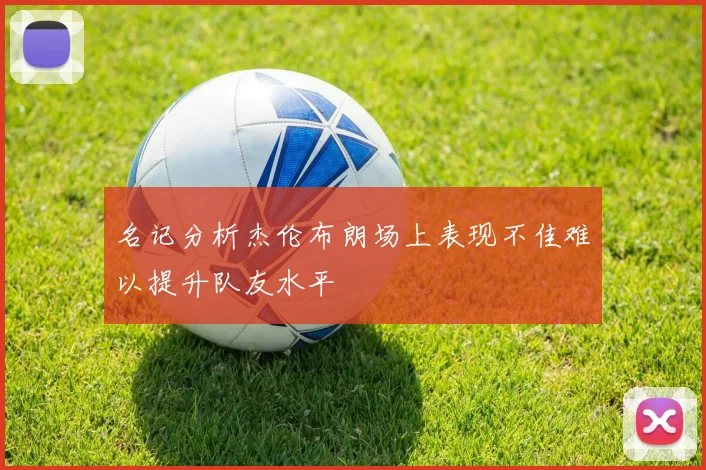 名记分析杰伦布朗场上表现不佳难以提升队友水平