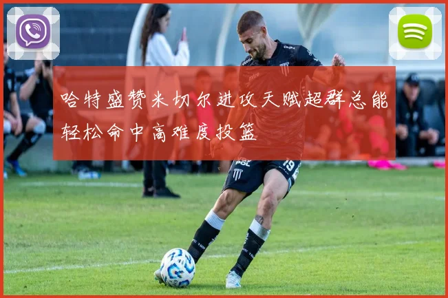 哈特盛赞米切尔进攻天赋超群总能轻松命中高难度投篮