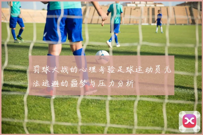 罚球大战的心理考验足球运动员无法逃避的噩梦与压力分析