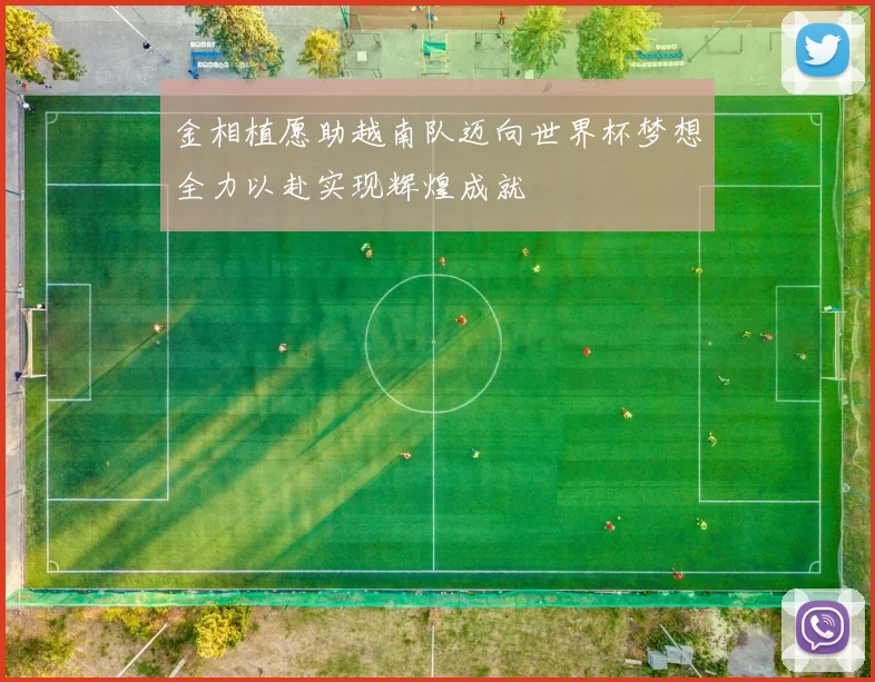 金相植愿助越南队迈向世界杯梦想全力以赴实现辉煌成就