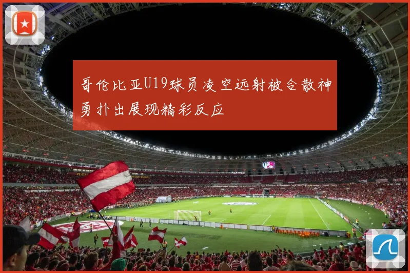 哥伦比亚U19球员凌空远射被合散神勇扑出展现精彩反应