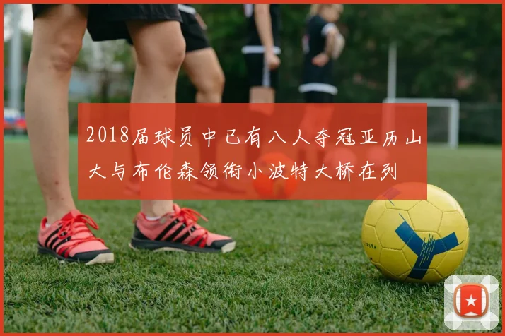 2018届球员中已有八人夺冠亚历山大与布伦森领衔小波特大桥在列