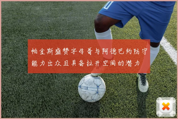 帕金斯盛赞字母哥与阿德巴约防守能力出众且具备拉开空间的潜力