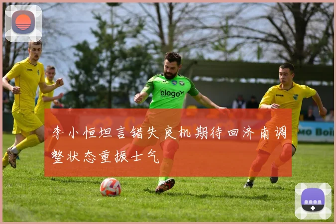 李小恒坦言错失良机期待回济南调整状态重振士气