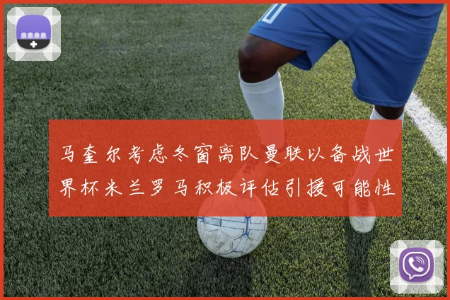 马奎尔考虑冬窗离队曼联以备战世界杯米兰罗马积极评估引援可能性