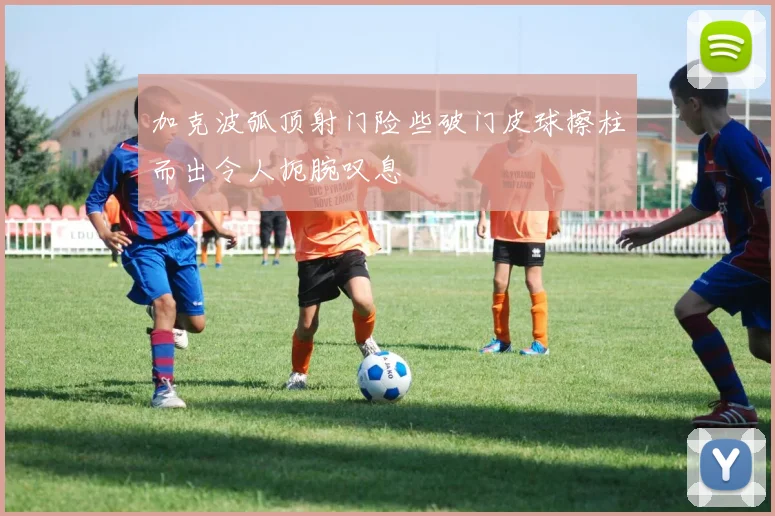 加克波弧顶射门险些破门皮球擦柱而出令人扼腕叹息