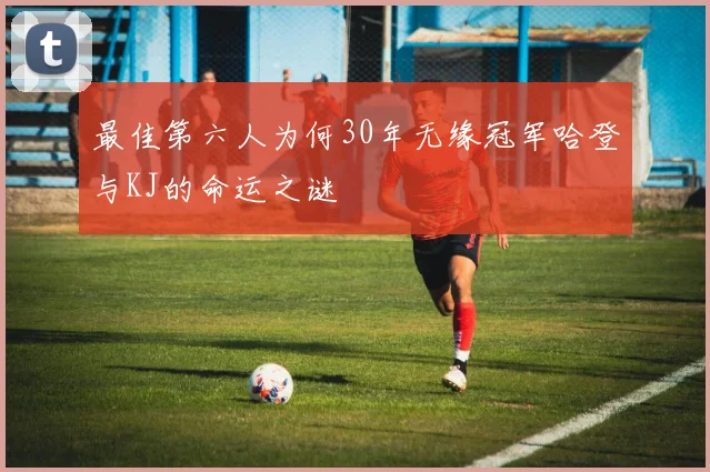 最佳第六人为何30年无缘冠军哈登与KJ的命运之谜