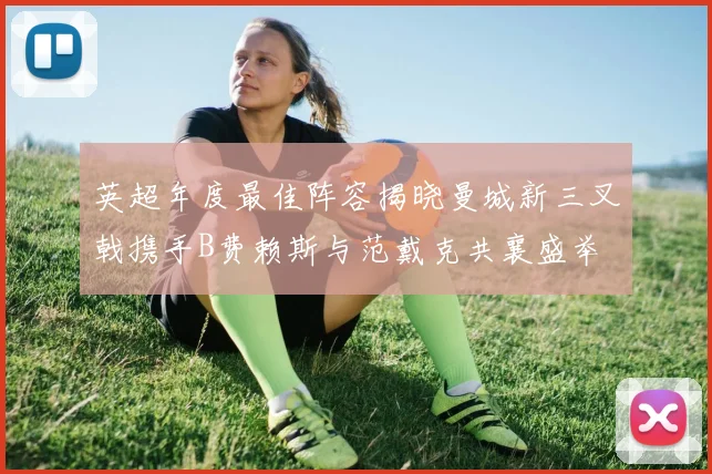 英超年度最佳阵容揭晓曼城新三叉戟携手B费赖斯与范戴克共襄盛举