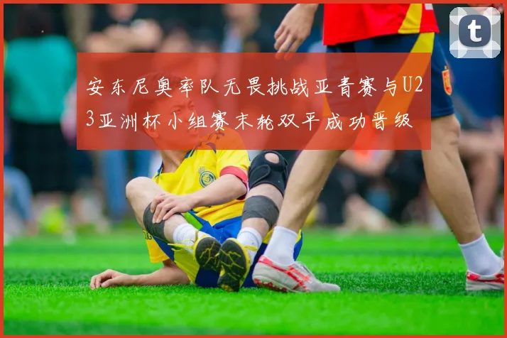 安东尼奥率队无畏挑战亚青赛与U23亚洲杯小组赛末轮双平成功晋级