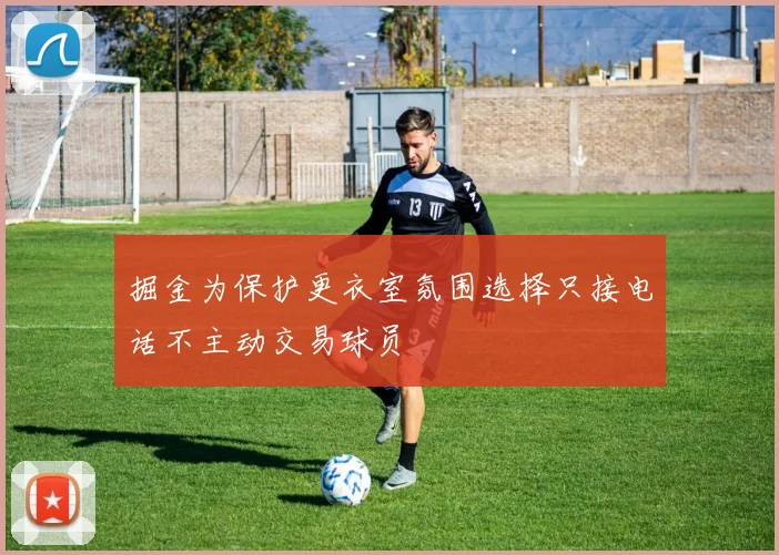 掘金为保护更衣室氛围选择只接电话不主动交易球员