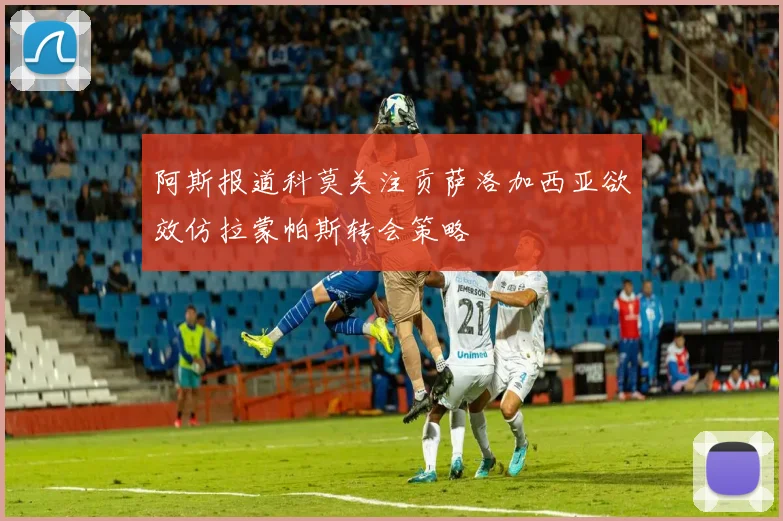 阿斯报道科莫关注贡萨洛加西亚欲效仿拉蒙帕斯转会策略