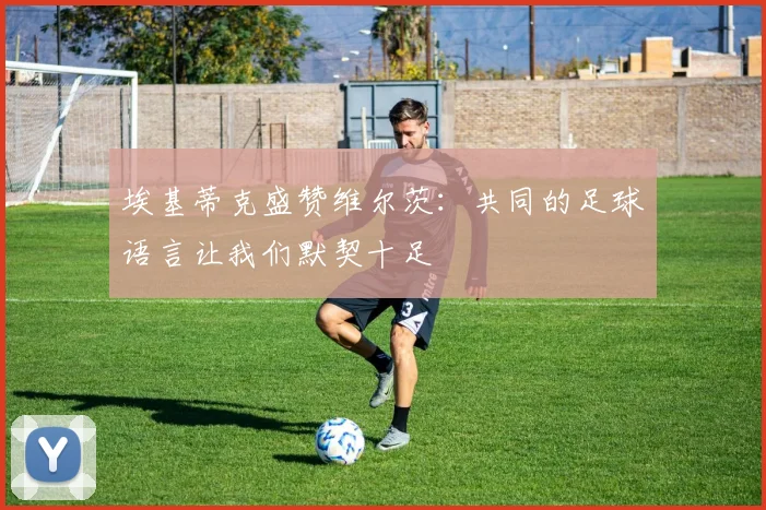 埃基蒂克盛赞维尔茨：共同的足球语言让我们默契十足