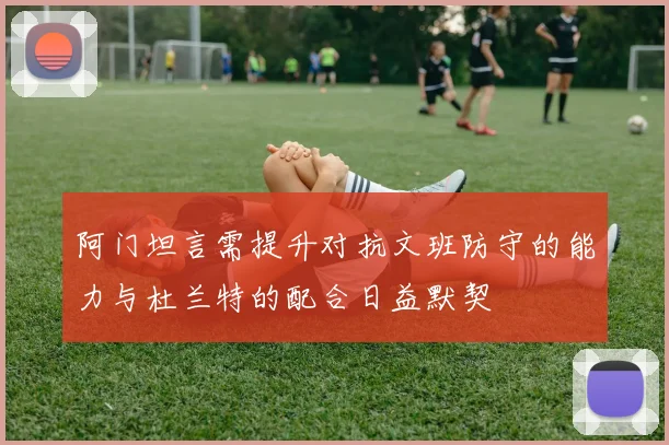 阿门坦言需提升对抗文班防守的能力与杜兰特的配合日益默契