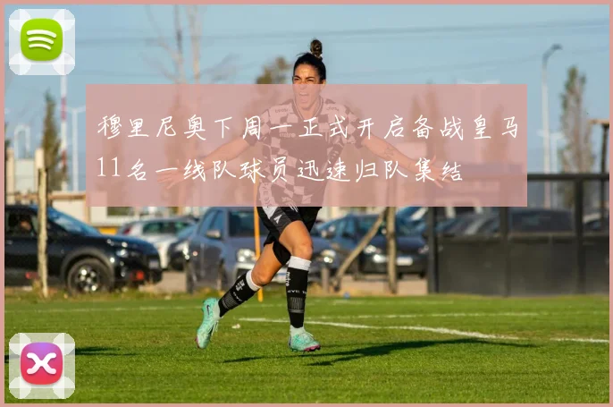穆里尼奥下周一正式开启备战皇马11名一线队球员迅速归队集结