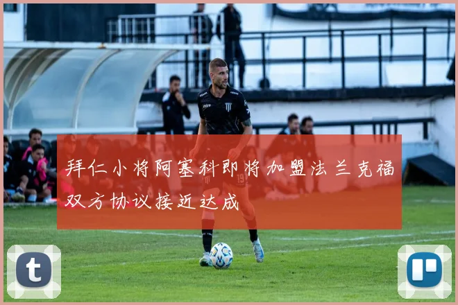 拜仁小将阿塞科即将加盟法兰克福双方协议接近达成