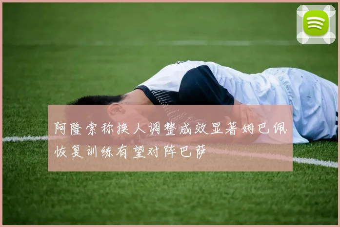 阿隆索称换人调整成效显著姆巴佩恢复训练有望对阵巴萨
