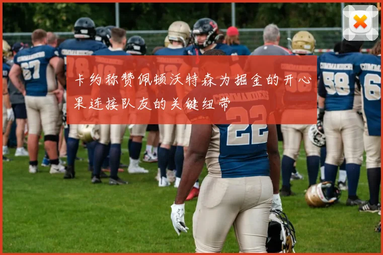 卡约称赞佩顿沃特森为掘金的开心果连接队友的关键纽带