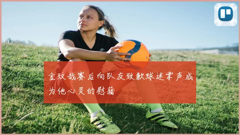 金玟哉赛后向队友致歉球迷掌声成为他心灵的慰藉