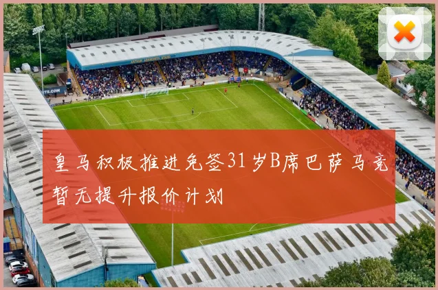 皇马积极推进免签31岁B席巴萨马竞暂无提升报价计划