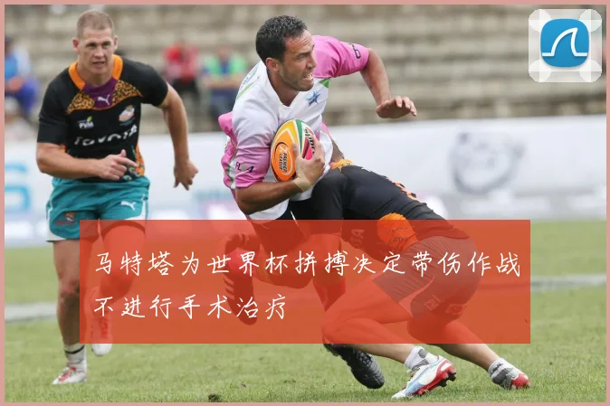马特塔为世界杯拼搏决定带伤作战不进行手术治疗