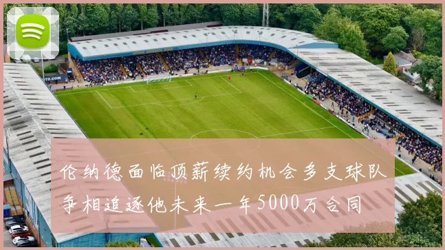 伦纳德面临顶薪续约机会多支球队争相追逐他未来一年5000万合同