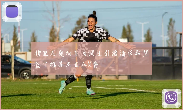 穆里尼奥向皇马提出引援请求希望签下维蒂尼亚和M费