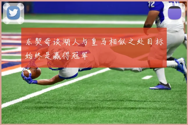 东契奇谈湖人与皇马相似之处目标始终是赢得冠军